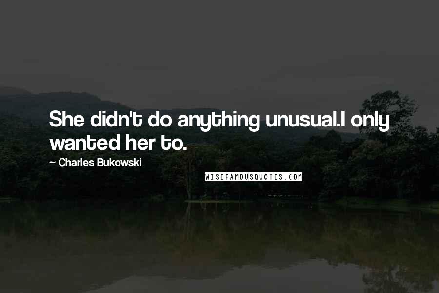 Charles Bukowski Quotes: She didn't do anything unusual.I only wanted her to.