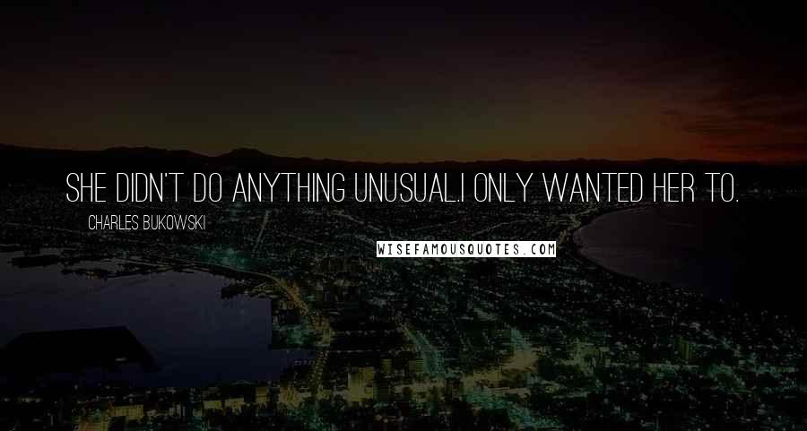 Charles Bukowski Quotes: She didn't do anything unusual.I only wanted her to.