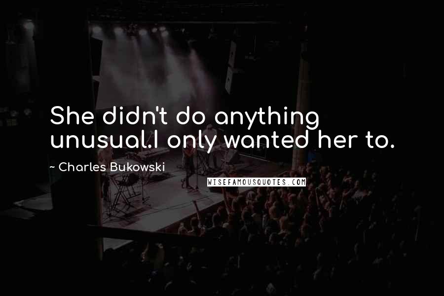 Charles Bukowski Quotes: She didn't do anything unusual.I only wanted her to.