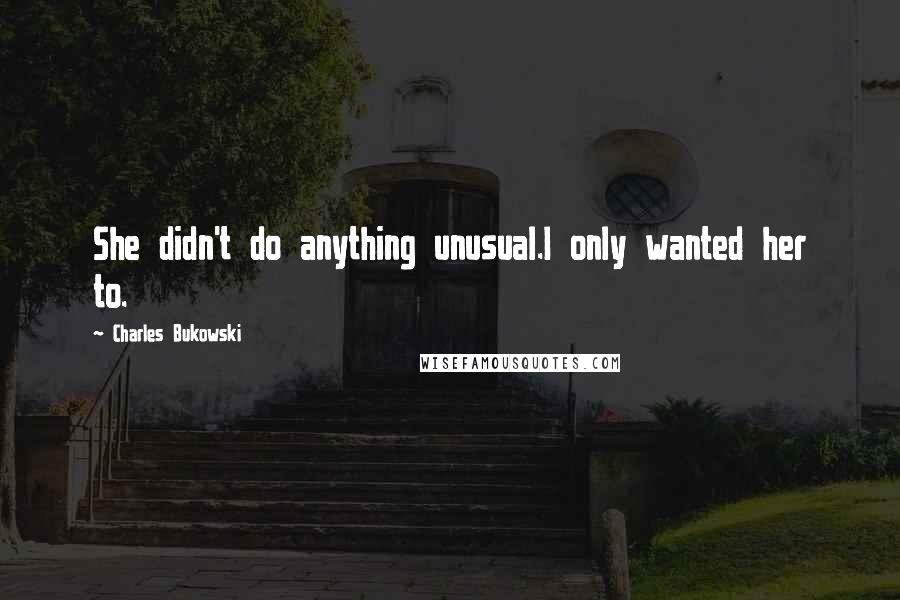 Charles Bukowski Quotes: She didn't do anything unusual.I only wanted her to.