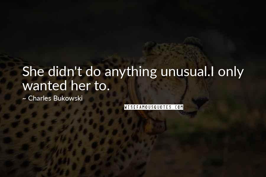 Charles Bukowski Quotes: She didn't do anything unusual.I only wanted her to.