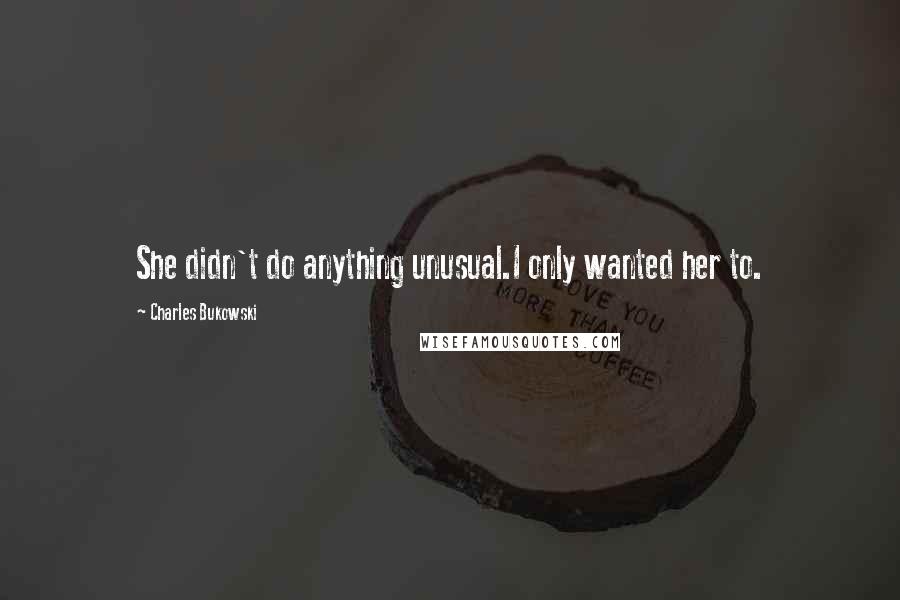Charles Bukowski Quotes: She didn't do anything unusual.I only wanted her to.