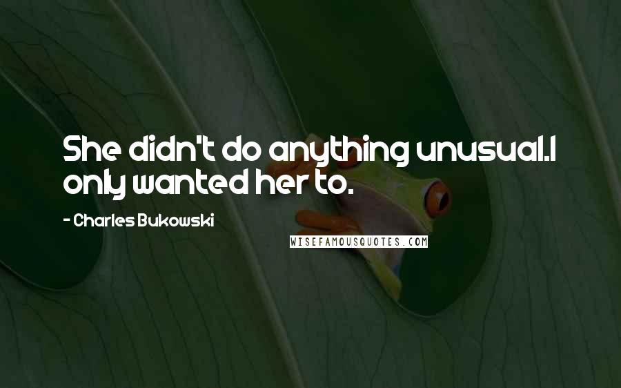 Charles Bukowski Quotes: She didn't do anything unusual.I only wanted her to.