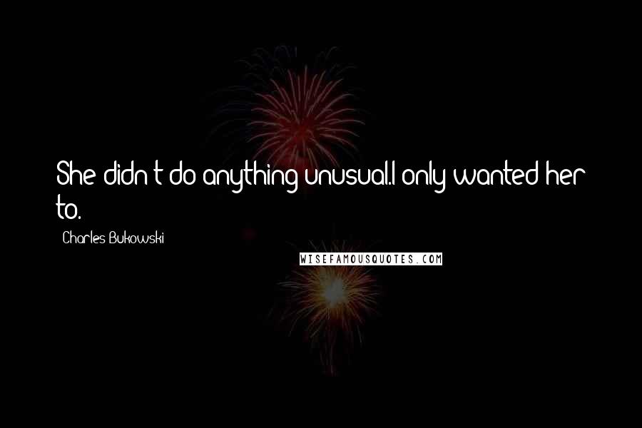 Charles Bukowski Quotes: She didn't do anything unusual.I only wanted her to.