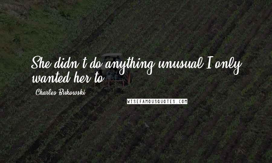 Charles Bukowski Quotes: She didn't do anything unusual.I only wanted her to.