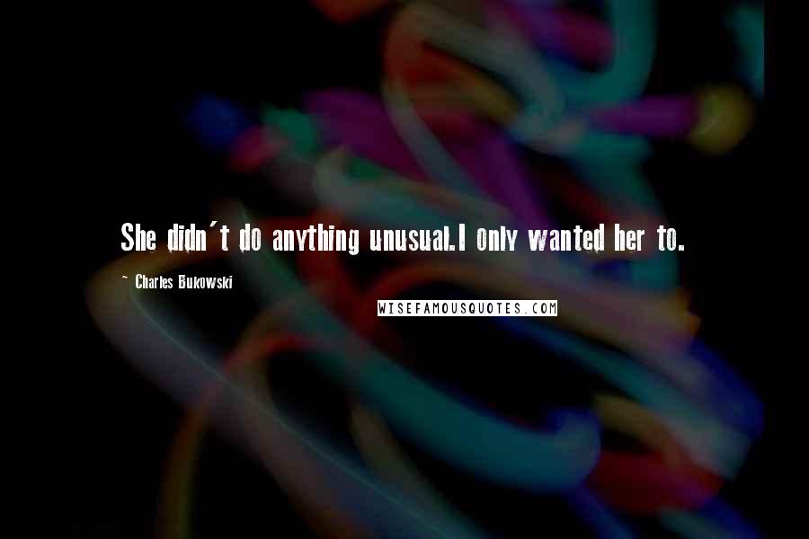 Charles Bukowski Quotes: She didn't do anything unusual.I only wanted her to.