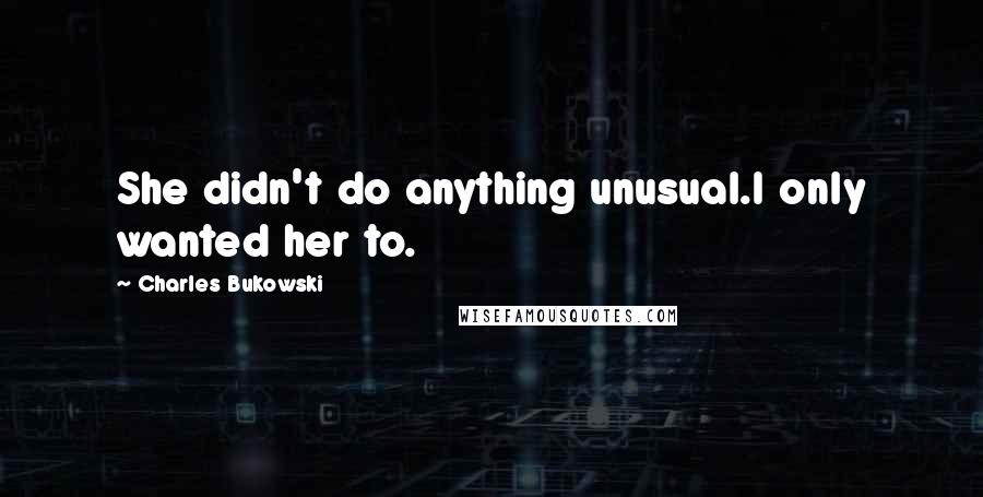 Charles Bukowski Quotes: She didn't do anything unusual.I only wanted her to.