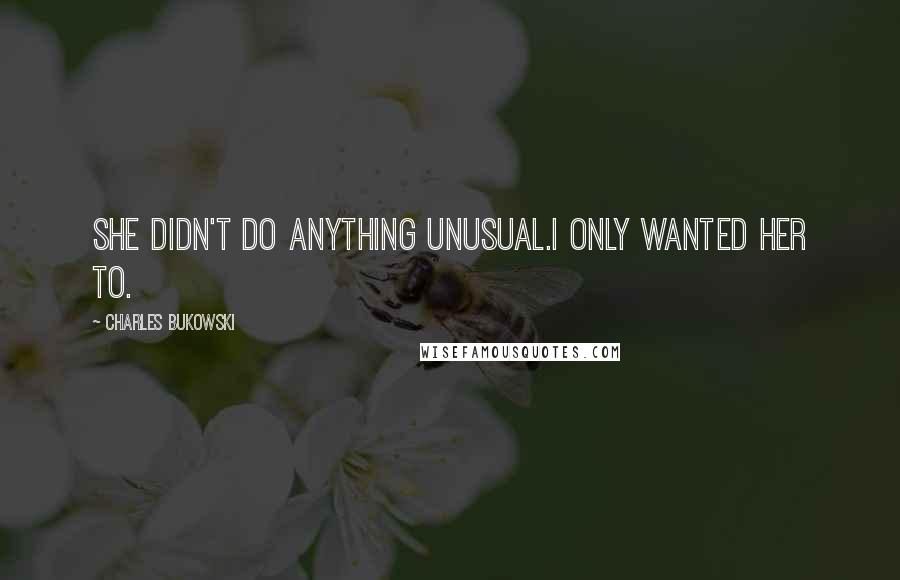 Charles Bukowski Quotes: She didn't do anything unusual.I only wanted her to.