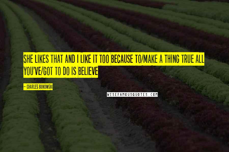 Charles Bukowski Quotes: She likes that and I like it too because to/make a thing true all you've/got to do is believe