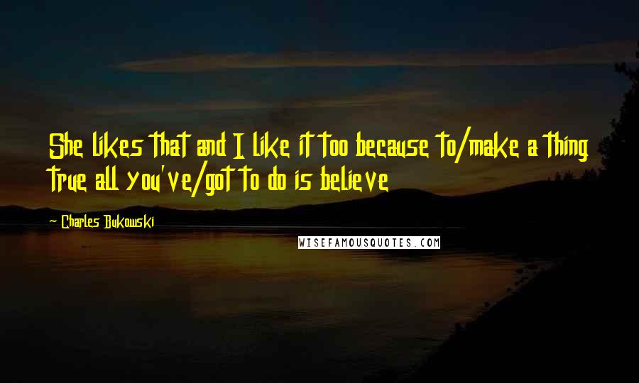 Charles Bukowski Quotes: She likes that and I like it too because to/make a thing true all you've/got to do is believe