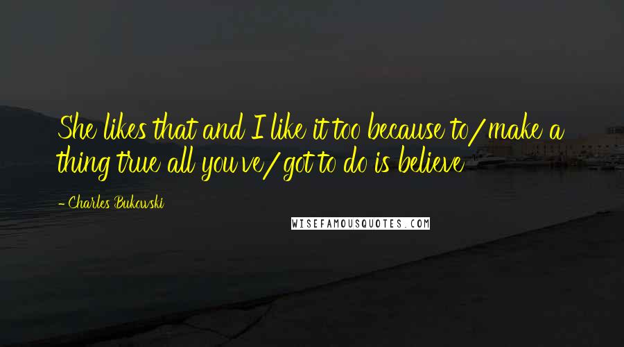 Charles Bukowski Quotes: She likes that and I like it too because to/make a thing true all you've/got to do is believe