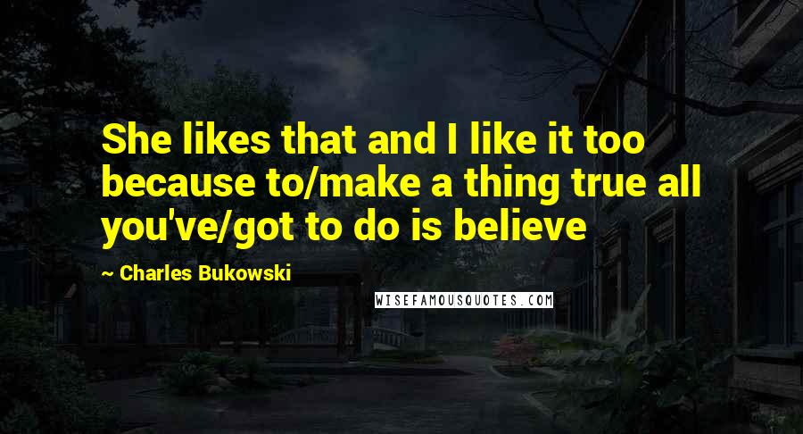 Charles Bukowski Quotes: She likes that and I like it too because to/make a thing true all you've/got to do is believe