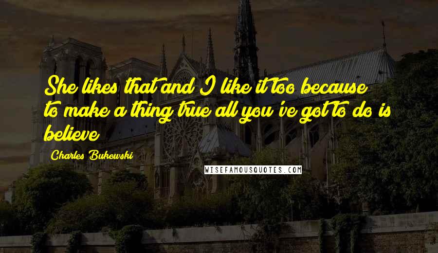 Charles Bukowski Quotes: She likes that and I like it too because to/make a thing true all you've/got to do is believe