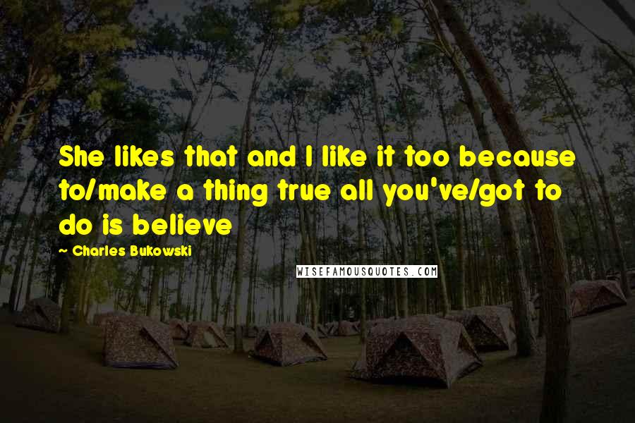 Charles Bukowski Quotes: She likes that and I like it too because to/make a thing true all you've/got to do is believe