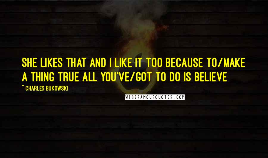 Charles Bukowski Quotes: She likes that and I like it too because to/make a thing true all you've/got to do is believe