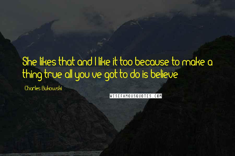 Charles Bukowski Quotes: She likes that and I like it too because to/make a thing true all you've/got to do is believe