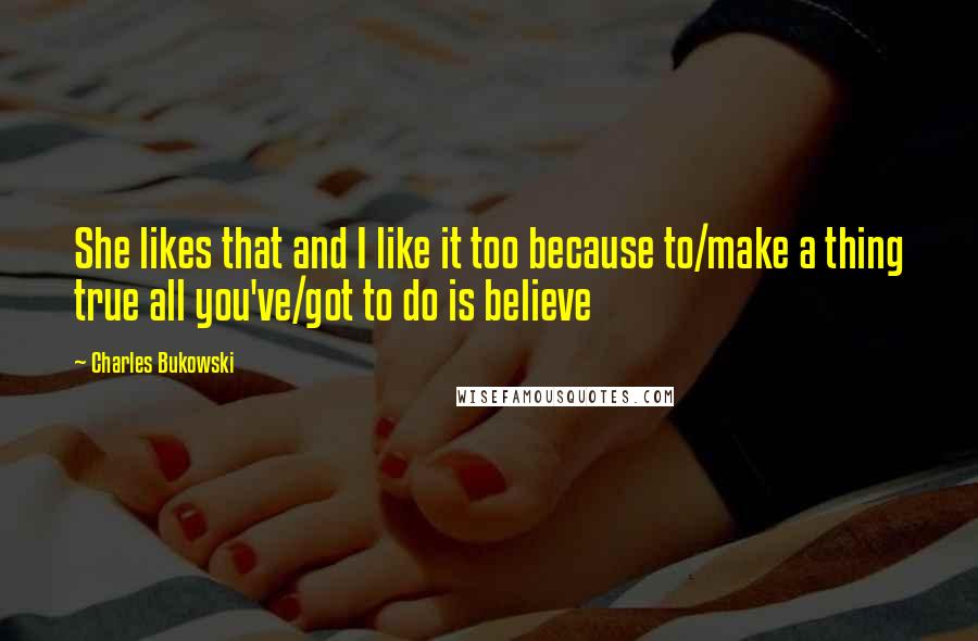 Charles Bukowski Quotes: She likes that and I like it too because to/make a thing true all you've/got to do is believe