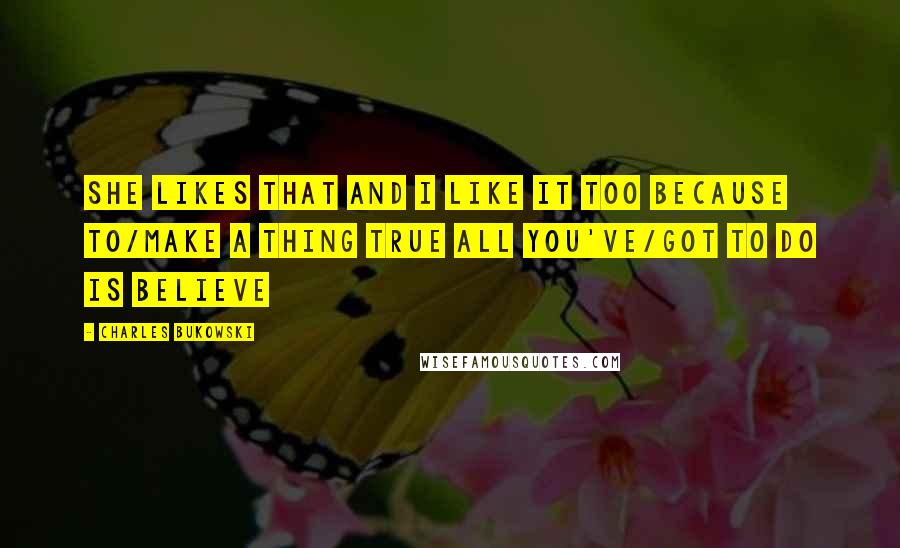 Charles Bukowski Quotes: She likes that and I like it too because to/make a thing true all you've/got to do is believe