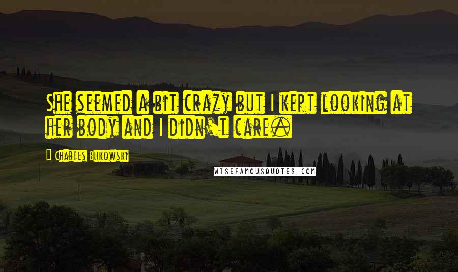 Charles Bukowski Quotes: She seemed a bit crazy but I kept looking at her body and I didn't care.