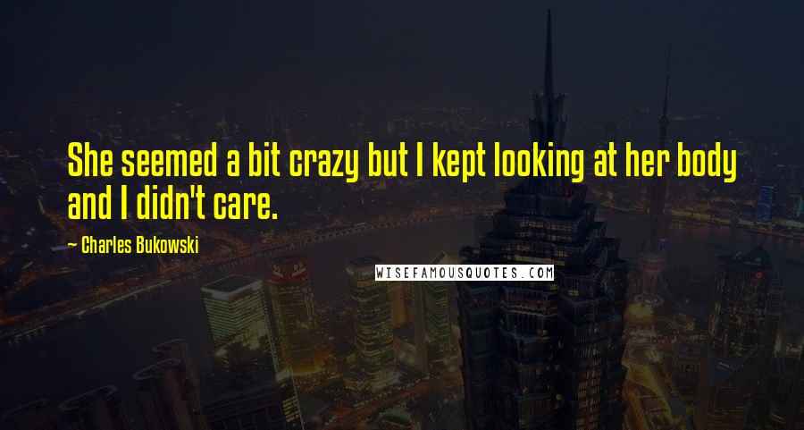 Charles Bukowski Quotes: She seemed a bit crazy but I kept looking at her body and I didn't care.