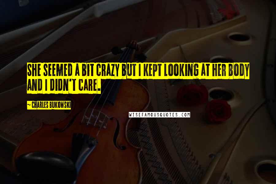 Charles Bukowski Quotes: She seemed a bit crazy but I kept looking at her body and I didn't care.