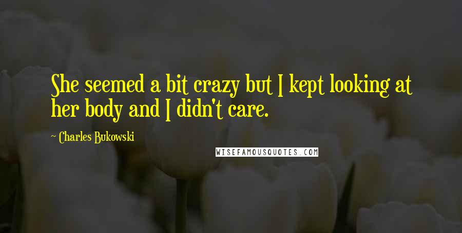 Charles Bukowski Quotes: She seemed a bit crazy but I kept looking at her body and I didn't care.