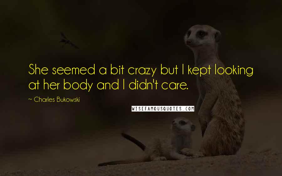 Charles Bukowski Quotes: She seemed a bit crazy but I kept looking at her body and I didn't care.