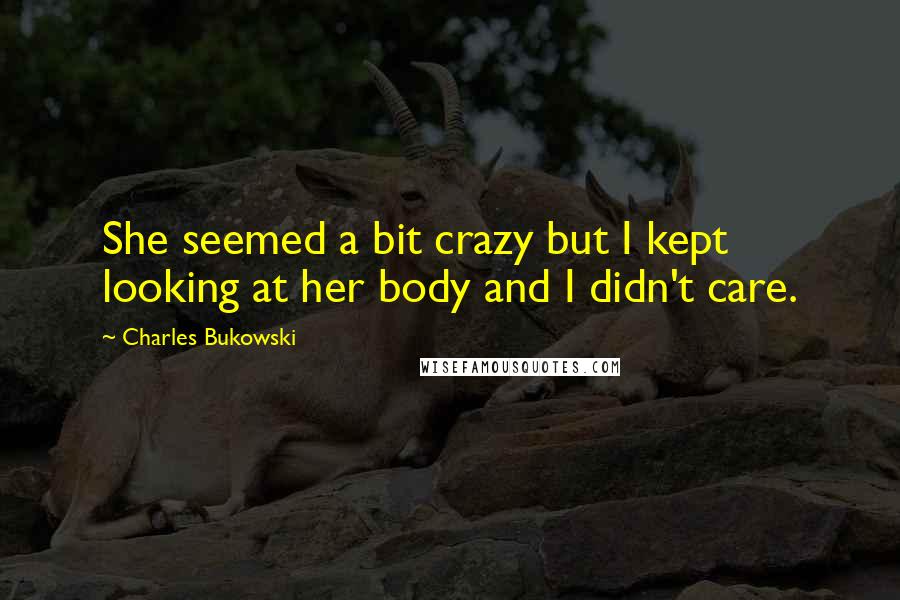 Charles Bukowski Quotes: She seemed a bit crazy but I kept looking at her body and I didn't care.