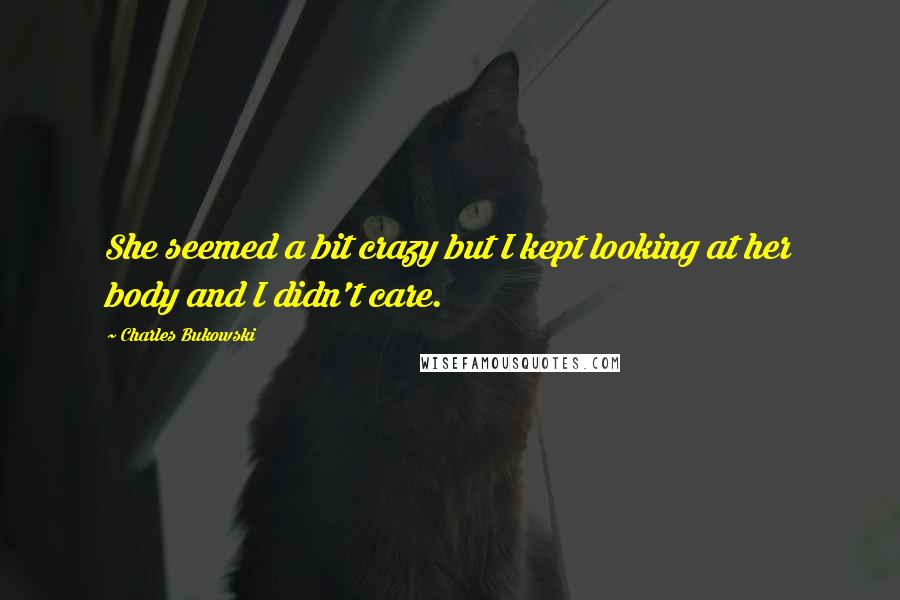 Charles Bukowski Quotes: She seemed a bit crazy but I kept looking at her body and I didn't care.