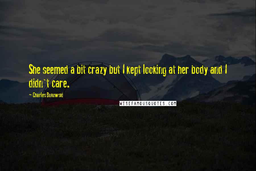 Charles Bukowski Quotes: She seemed a bit crazy but I kept looking at her body and I didn't care.