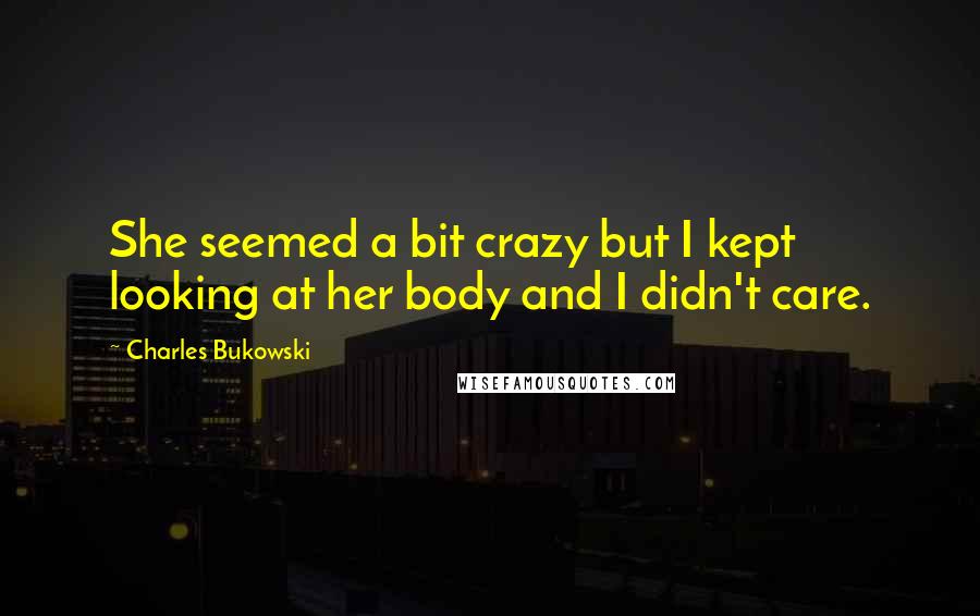 Charles Bukowski Quotes: She seemed a bit crazy but I kept looking at her body and I didn't care.