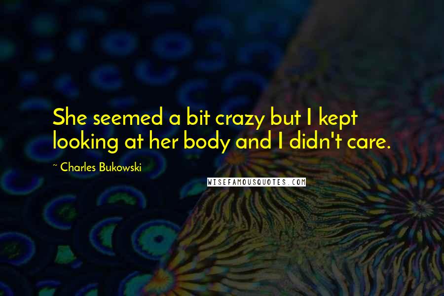 Charles Bukowski Quotes: She seemed a bit crazy but I kept looking at her body and I didn't care.