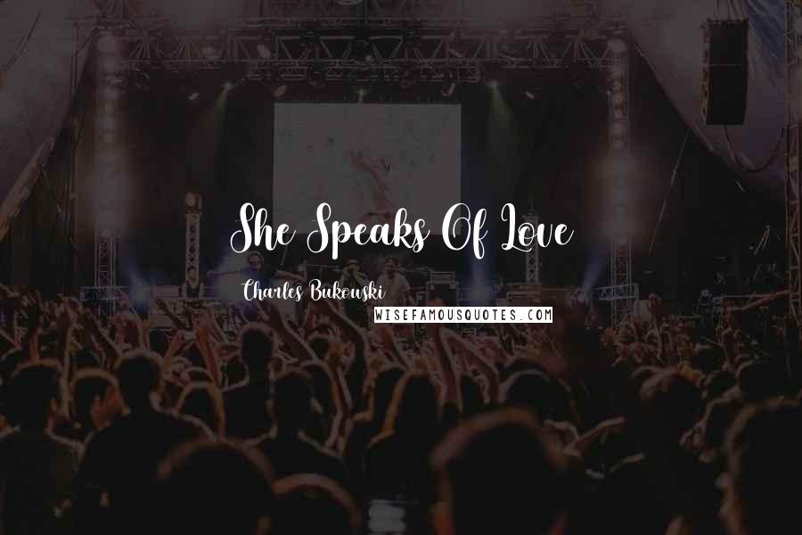 Charles Bukowski Quotes: She Speaks Of Love