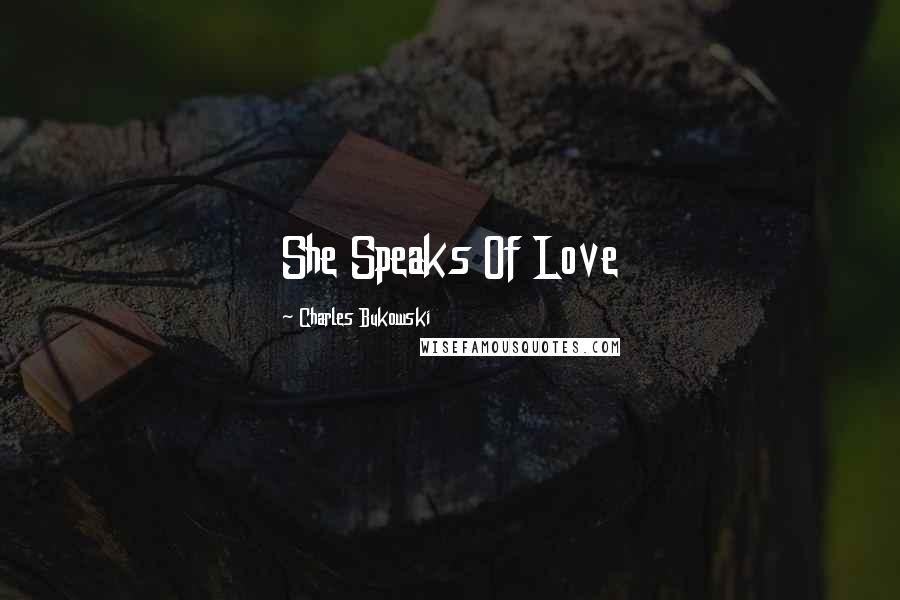 Charles Bukowski Quotes: She Speaks Of Love