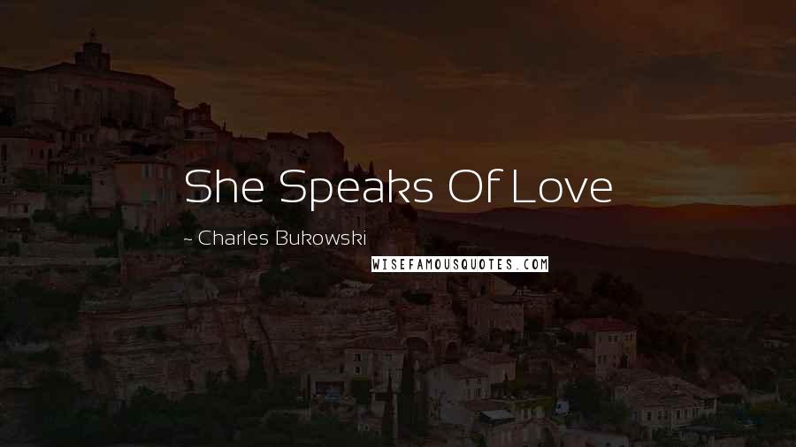 Charles Bukowski Quotes: She Speaks Of Love