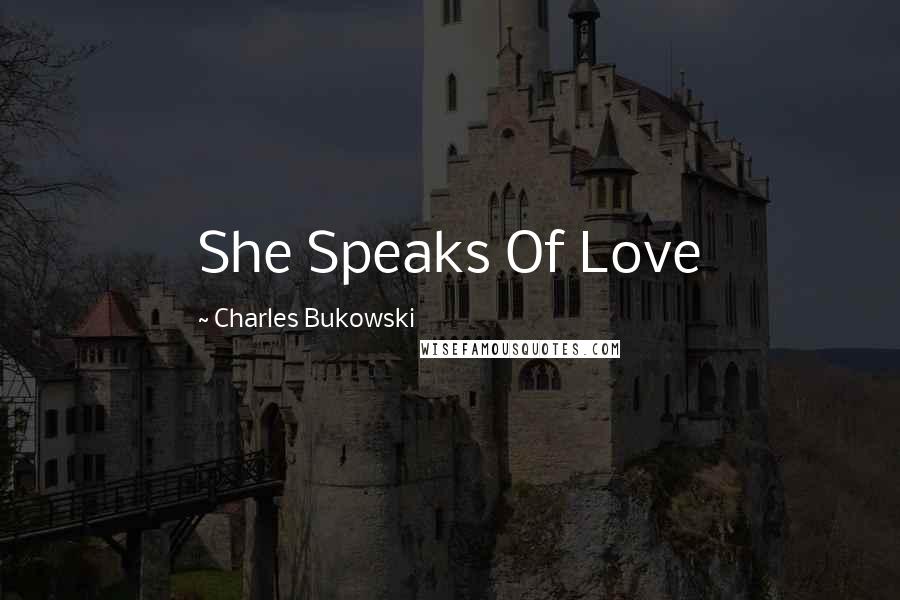 Charles Bukowski Quotes: She Speaks Of Love