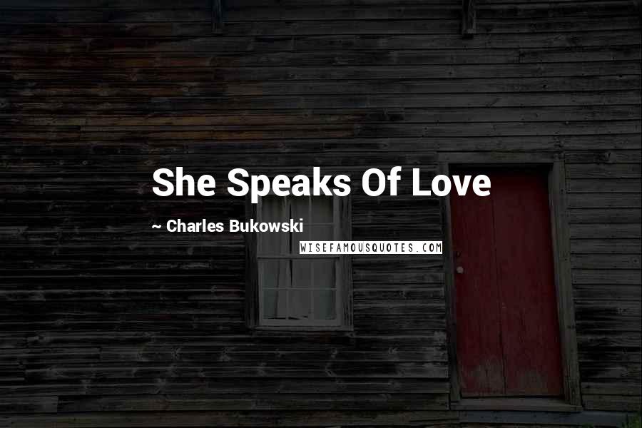 Charles Bukowski Quotes: She Speaks Of Love