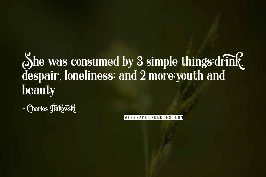 Charles Bukowski Quotes: She was consumed by 3 simple things:drink, despair, loneliness; and 2 more:youth and beauty