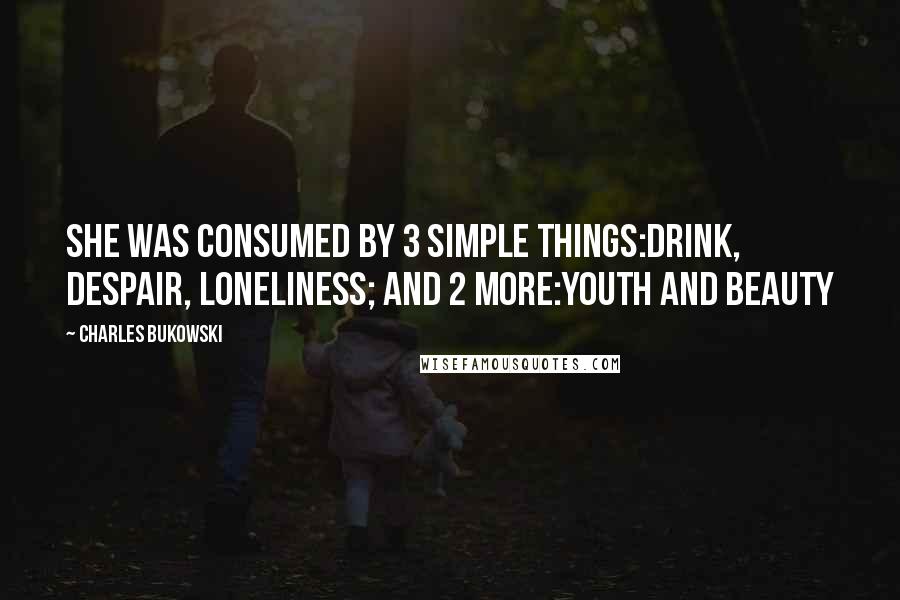 Charles Bukowski Quotes: She was consumed by 3 simple things:drink, despair, loneliness; and 2 more:youth and beauty