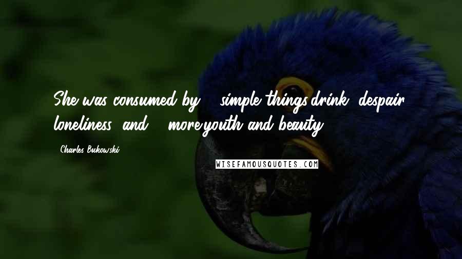 Charles Bukowski Quotes: She was consumed by 3 simple things:drink, despair, loneliness; and 2 more:youth and beauty