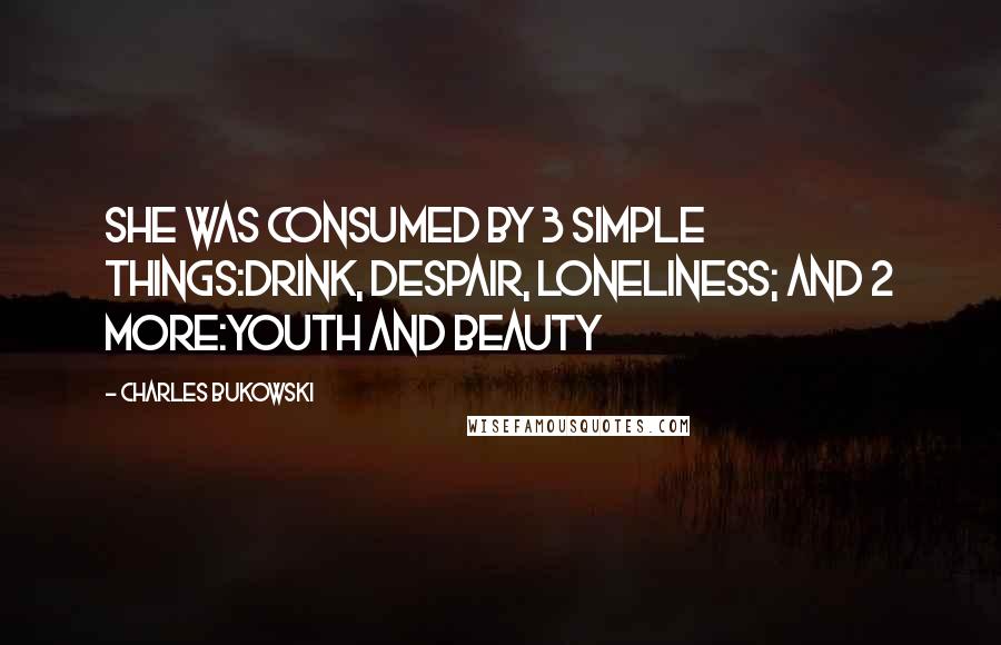 Charles Bukowski Quotes: She was consumed by 3 simple things:drink, despair, loneliness; and 2 more:youth and beauty