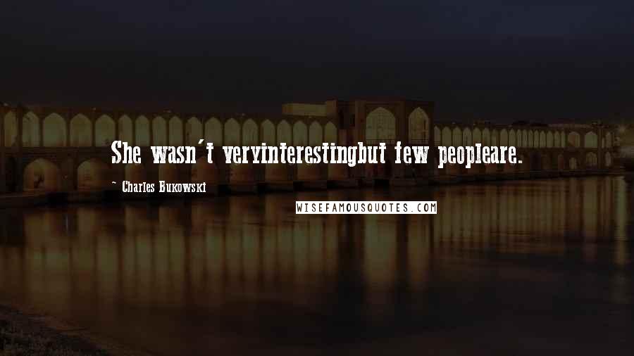 Charles Bukowski Quotes: She wasn't veryinterestingbut few peopleare.