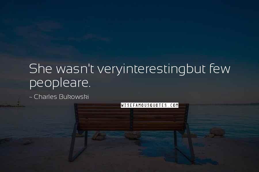 Charles Bukowski Quotes: She wasn't veryinterestingbut few peopleare.