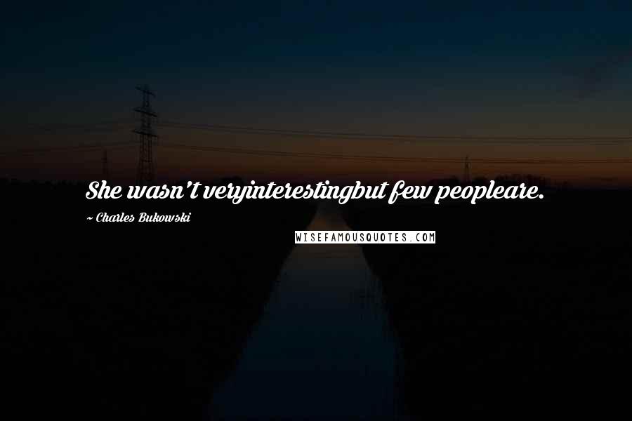 Charles Bukowski Quotes: She wasn't veryinterestingbut few peopleare.