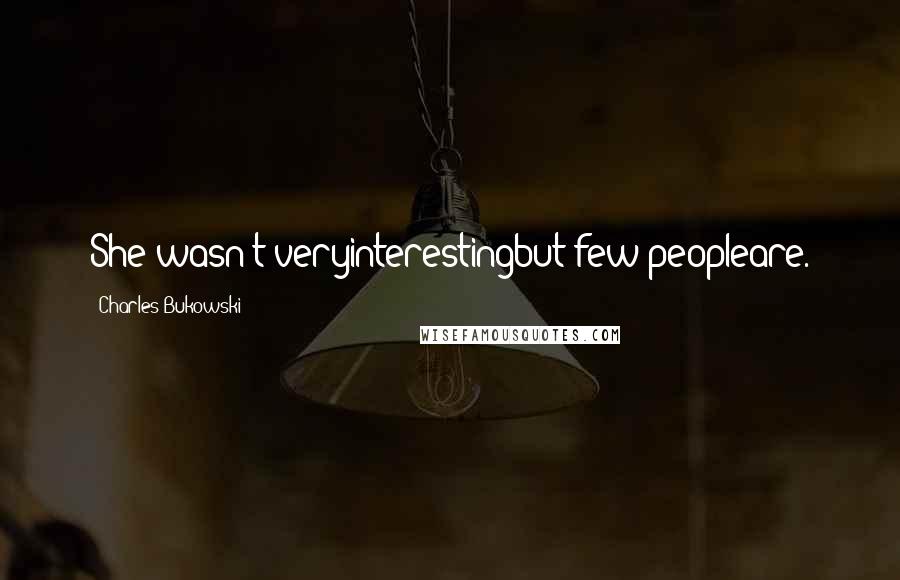 Charles Bukowski Quotes: She wasn't veryinterestingbut few peopleare.