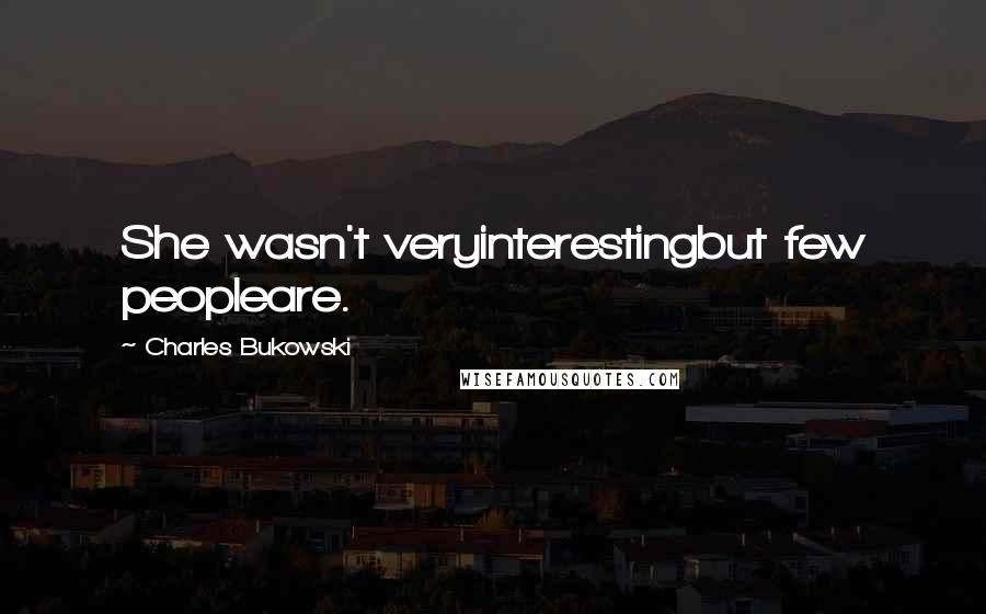 Charles Bukowski Quotes: She wasn't veryinterestingbut few peopleare.