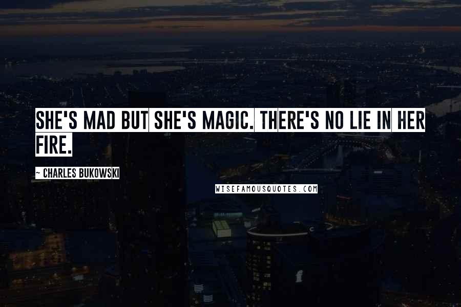 Charles Bukowski Quotes: She's mad but she's magic. There's no lie in her fire.