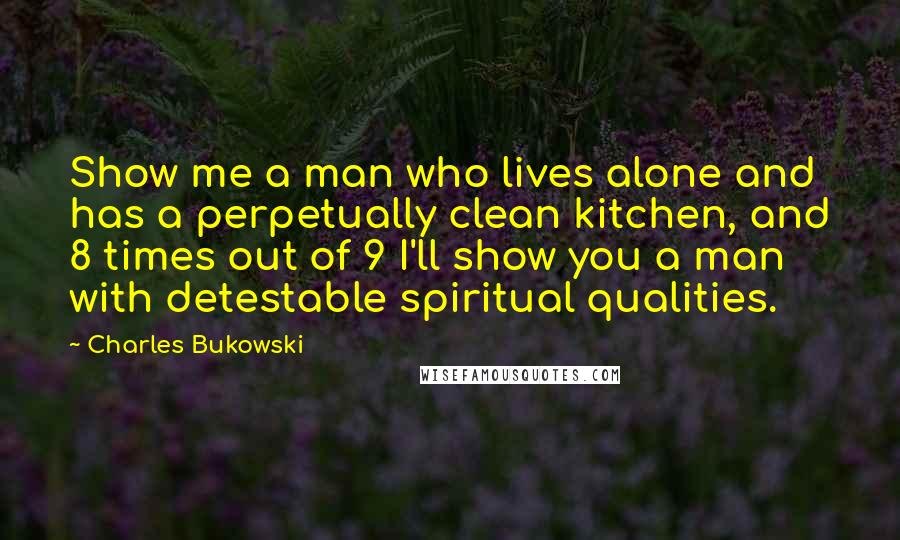 Charles Bukowski Quotes: Show me a man who lives alone and has a perpetually clean kitchen, and 8 times out of 9 I'll show you a man with detestable spiritual qualities.