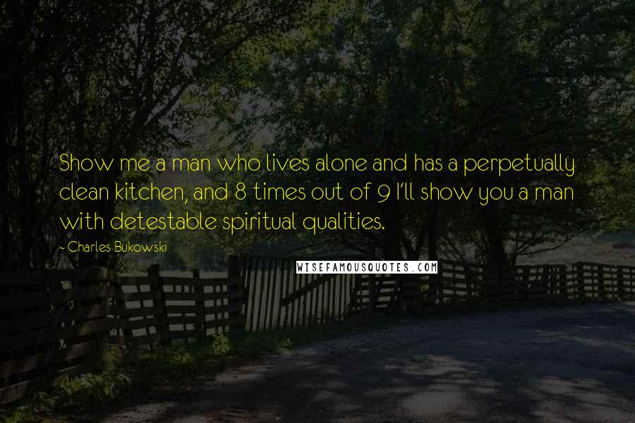 Charles Bukowski Quotes: Show me a man who lives alone and has a perpetually clean kitchen, and 8 times out of 9 I'll show you a man with detestable spiritual qualities.