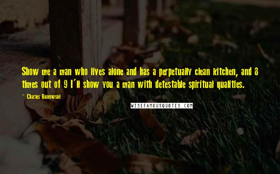 Charles Bukowski Quotes: Show me a man who lives alone and has a perpetually clean kitchen, and 8 times out of 9 I'll show you a man with detestable spiritual qualities.